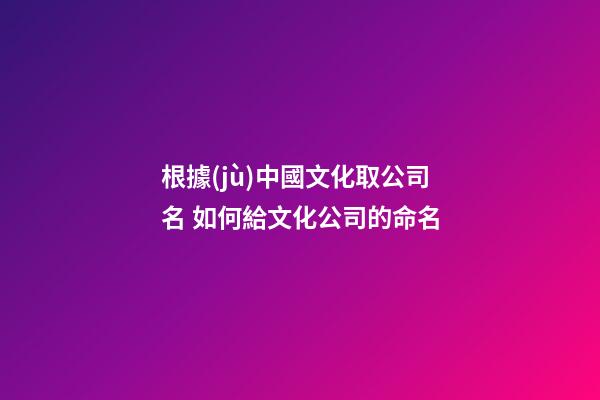 根據(jù)中國文化取公司名 如何給文化公司的命名-第1張-公司起名-玄機(jī)派